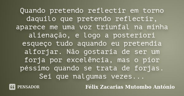 Quando pretendo reflectir em torno daquilo que pretendo reflectir, aparece me uma voz triunfal na minha alienação, e logo a posteriori esqueço tudo aquando eu p... Frase de Félix Zacarias Mutombo António.