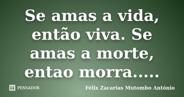 Se amas a vida, então viva. Se amas a morte, entao morra........ Frase de Félix Zacarias Mutombo António.