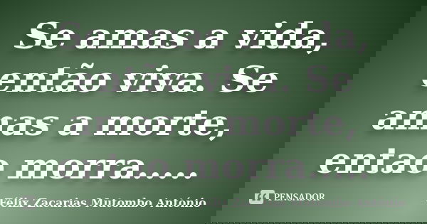 Se amas a vida, então viva. Se amas a morte, entao morra........ Frase de Félix Zacarias Mutombo António.