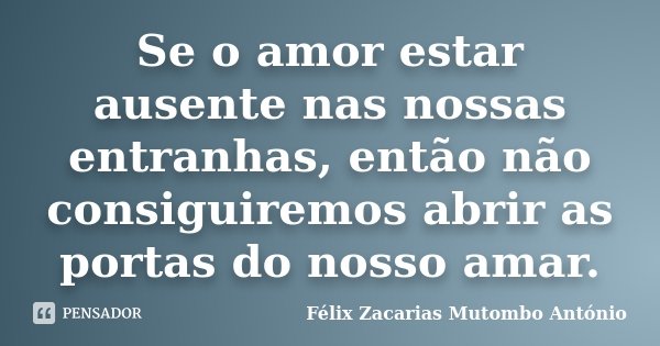 Se o amor estar ausente nas nossas entranhas, então não consiguiremos abrir as portas do nosso amar.... Frase de Félix Zacarias Mutombo António.