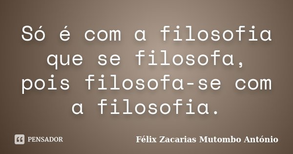 Só é com a filosofia que se filosofa, pois filosofa-se com a filosofia.... Frase de Félix Zacarias Mutombo António.