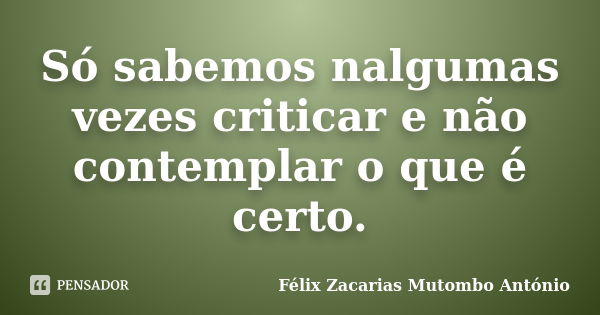 Só sabemos nalgumas vezes criticar e não contemplar o que é certo.... Frase de Félix Zacarias Mutombo António.