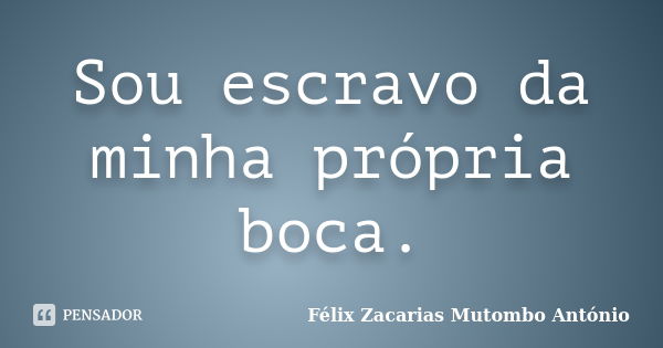 Sou escravo da minha própria boca.... Frase de Félix Zacarias Mutombo António.