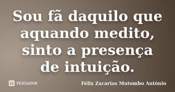 Sou fã daquilo que aquando medito, sinto a presença de intuição.... Frase de Félix Zacarias Mutombo António.