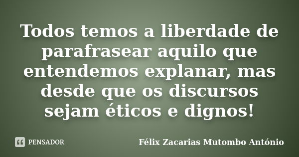 Todos temos a liberdade de parafrasear aquilo que entendemos explanar, mas desde que os discursos sejam éticos e dignos!... Frase de Félix Zacarias Mutombo António.