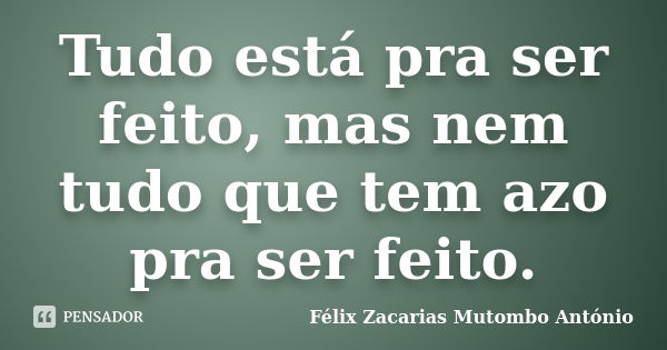 Tudo está pra ser feito, mas nem tudo que tem azo pra ser feito.... Frase de Félix Zacarias Mutombo António.