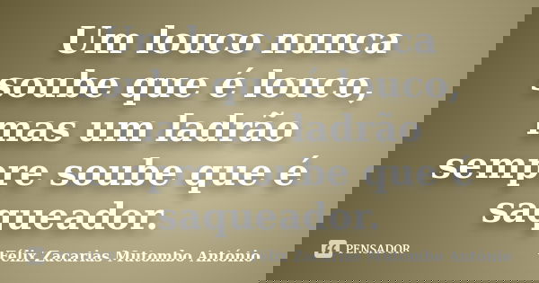 Um louco nunca soube que é louco, mas um ladrão sempre soube que é saqueador.... Frase de Félix Zacarias Mutombo António.