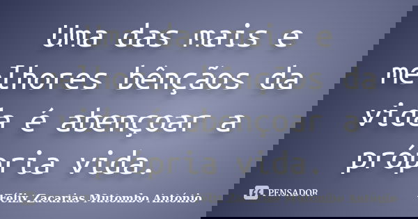 Uma das mais e melhores bênçãos da vida é abençoar a própria vida.... Frase de Félix Zacarias Mutombo António.