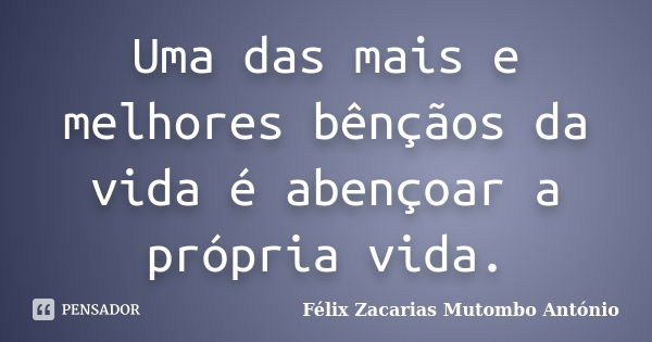 Uma das mais e melhores bênçãos da vida é abençoar a própria vida.... Frase de Félix Zacarias Mutombo António.