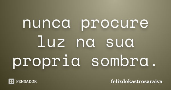 nunca procure luz na sua propria sombra.... Frase de felixdekastrosaraiva.