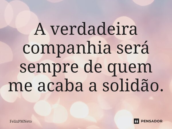 A verdadeira companhia será sempre de quem me acaba a solidão.... Frase de FelixPMNeto.