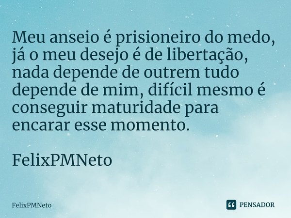 ⁠Meu anseio é prisioneiro do medo, já o meu desejo é de libertação, nada depende de outrem tudo depende de mim, difícil mesmo é conseguir maturidade para encara... Frase de FelixPMNeto.