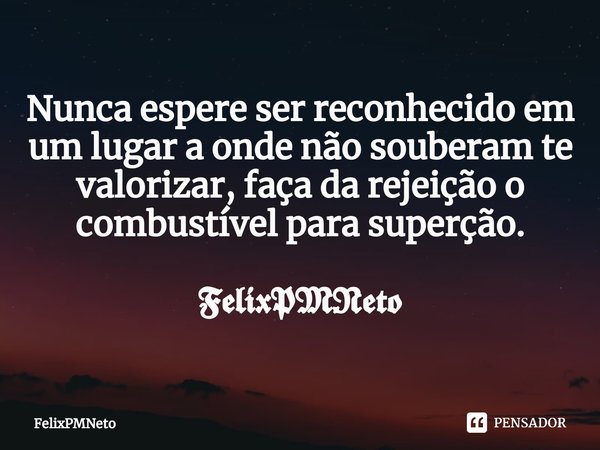 Nunca espere ser reconhecido em um lugar a onde não souberam te valorizar, faça da rejeição o combustível para superção. 𝕱𝖊𝖑𝖎𝖝𝕻𝕸𝕹𝖊𝖙𝖔... Frase de FelixPMNeto.