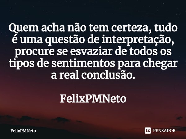 Quem acha não tem certeza, tudo é uma questão de interpretação, procure se esvaziar de todos os tipos de sentimentos para chegar a real conclusão. FelixPMNeto... Frase de FelixPMNeto.