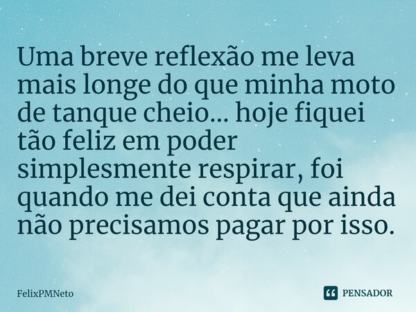 Uma breve reflexão me leva mais longe do que minha moto de tanque cheio... hoje fiquei tão feliz em poder simplesmente respirar, foi quando me dei conta que ain... Frase de FelixPMNeto.