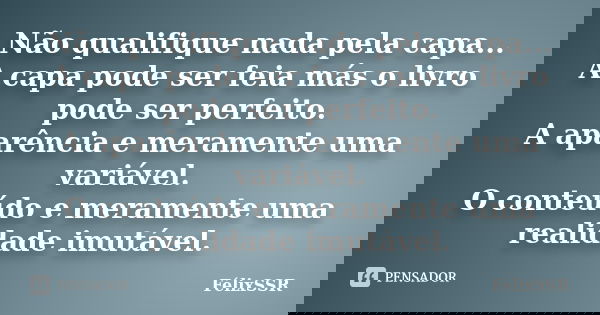 Não qualifique nada pela capa... A capa pode ser feia más o livro pode ser perfeito. A aparência e meramente uma variável. O conteúdo e meramente uma realidade ... Frase de FélixSSR.