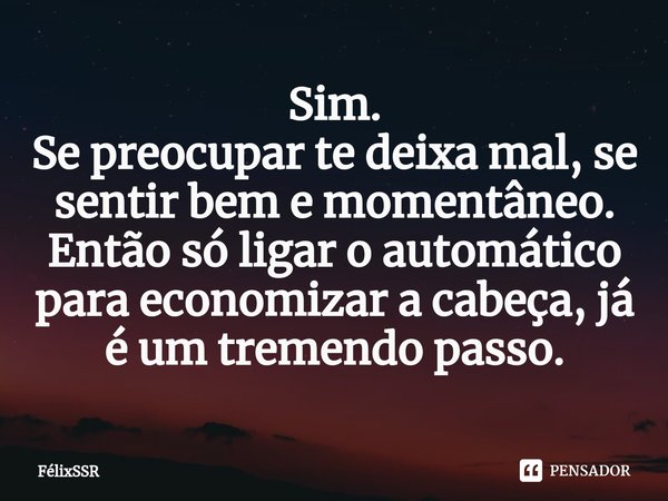 ⁠Sim.
Se preocupar te deixa mal, se sentir bem e momentâneo.
Então só ligar o automático para economizar a cabeça, já é um tremendo passo.... Frase de FélixSSR.