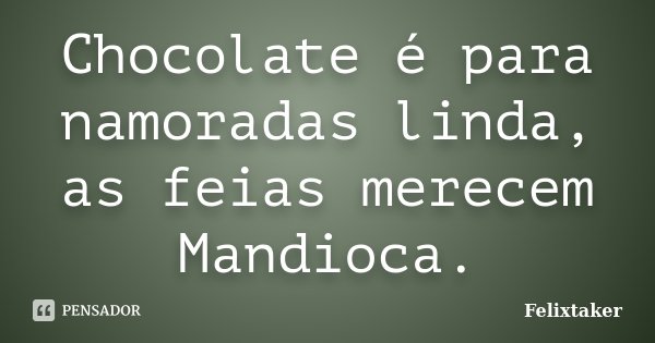Chocolate é para namoradas linda, as feias merecem Mandioca.... Frase de Felixtaker.
