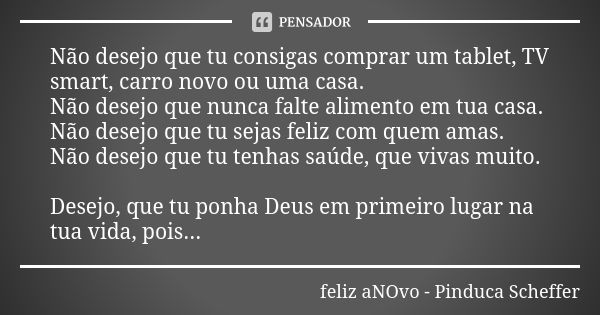 Não desejo que tu consigas comprar um tablet, TV smart, carro novo ou uma casa. Não desejo que nunca falte alimento em tua casa. Não desejo que tu sejas feliz c... Frase de feliz aNOvo - Pinduca Scheffer.