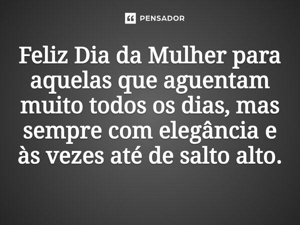 ⁠Feliz Dia da Mulher para aquelas que aguentam muito todos os dias, mas sempre com elegância e às vezes até de salto alto.