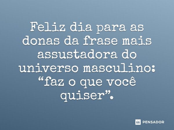 ⁠Feliz dia para as donas da frase mais assustadora do universo masculino: “faz o que você quiser”.