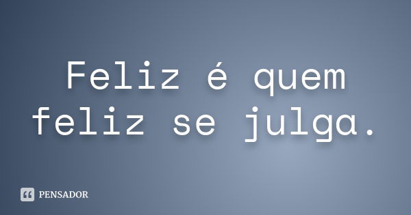 Feliz é quem feliz se julga.