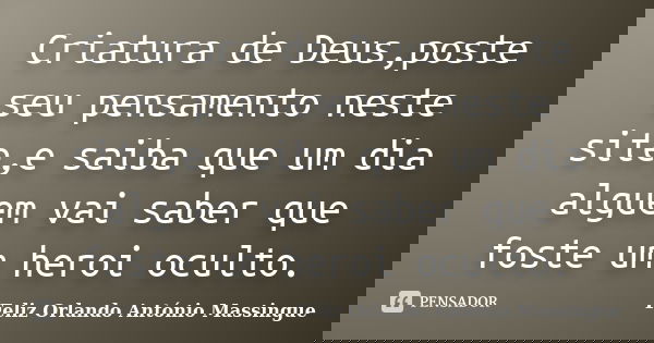 Criatura de Deus,poste seu pensamento neste site,e saiba que um dia alguem vai saber que foste um heroi oculto.... Frase de Feliz Orlando António Massingue.