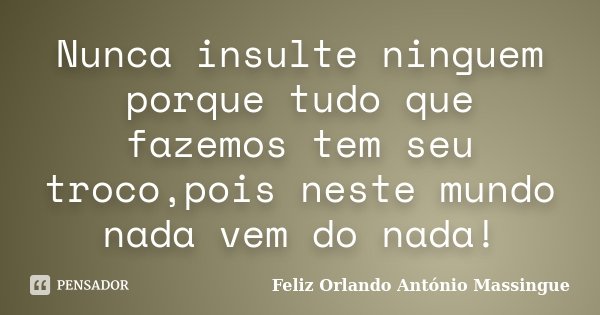 Nunca insulte ninguem porque tudo que fazemos tem seu troco,pois neste mundo nada vem do nada!... Frase de Feliz Orlando António Massingue.