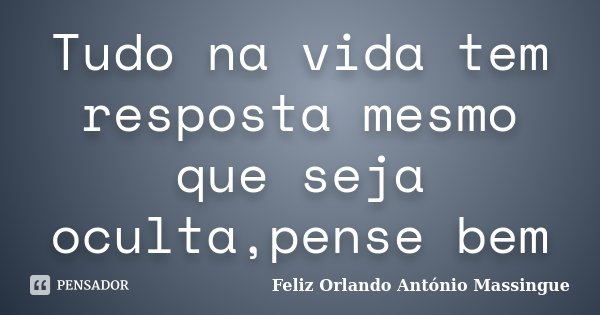 Tudo na vida tem resposta mesmo que seja oculta,pense bem... Frase de Feliz Orlando Antonio Massingue.