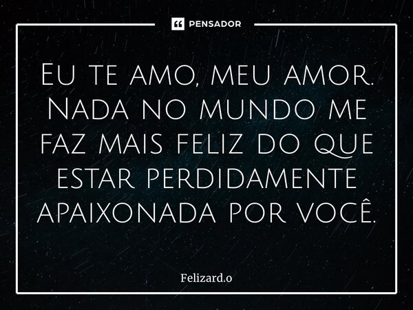 ⁠Eu te amo, meu amor. Nada no mundo me faz mais feliz do que estar perdidamente apaixonada por você.... Frase de Felizard.o.