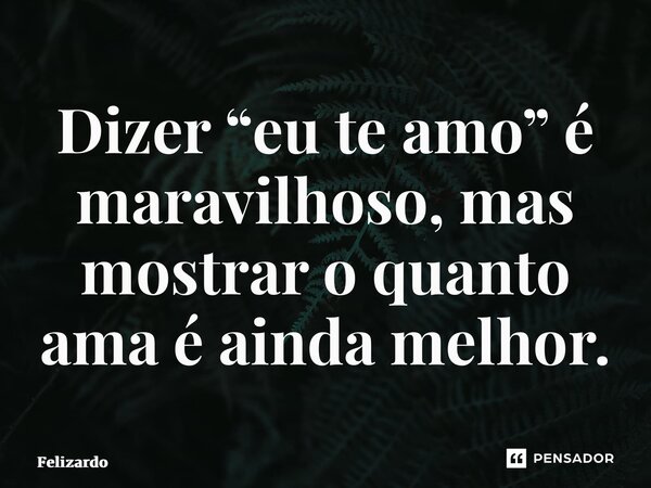 ⁠Dizer “eu te amo” é maravilhoso, mas mostrar o quanto ama é ainda melhor.... Frase de Felizardo.