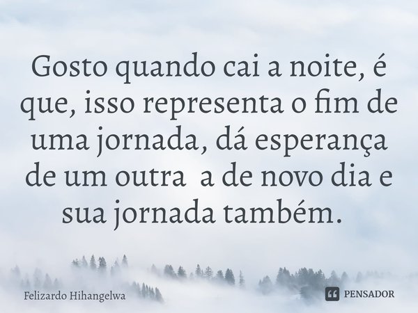 Gosto quando cai a noite, é que, isso representa o fim de uma jornada, dá esperança de um outra a de novo dia e sua jornada também. ⁠... Frase de Felizardo Hihangelwa.