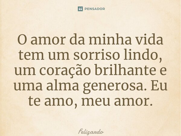 ⁠O amor da minha vida tem um sorriso lindo, um coração brilhante e uma alma generosa. Eu te amo, meu amor.... Frase de Felizardo.