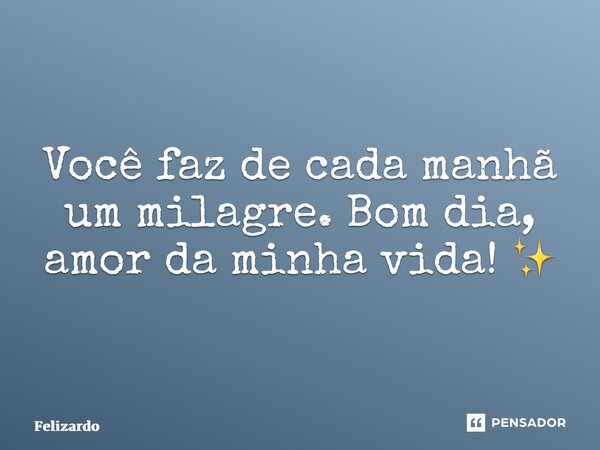 ⁠Você faz de cada manhã um milagre. Bom dia, amor da minha vida! ✨... Frase de Felizardo.