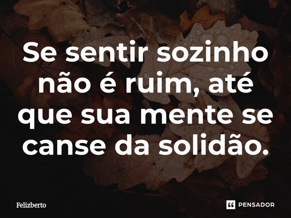 Se sentir sozinho não é ruim, até que sua mente se canse da solidão.⁠... Frase de Felizberto.