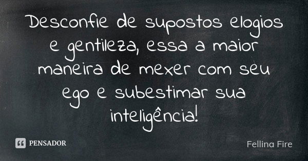 Desconfie de supostos elogios e gentileza, essa a maior maneira de mexer com seu ego e subestimar sua inteligência!... Frase de Fellina Fire.