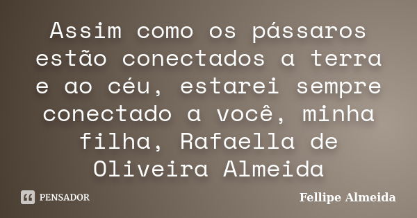 Assim como os pássaros estão conectados a terra e ao céu, estarei sempre conectado a você, minha filha, Rafaella de Oliveira Almeida... Frase de Fellipe Almeida.