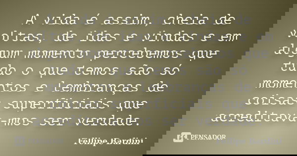 A vida é assim, cheia de voltas, de idas e vindas e em algum momento percebemos que tudo o que temos são só momentos e lembranças de coisas superficiais que acr... Frase de Fellipe Bardini.