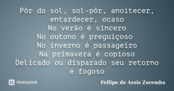 Pôr do sol, sol-pôr, anoitecer, entardecer, ocaso No verão é sincero No outono é preguiçoso No inverno é passageiro Na primavera é copioso Delicado ou disparado... Frase de Fellipe de Assis Zaremba.