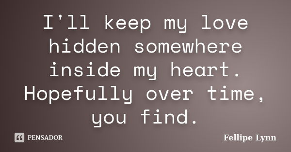 I'll keep my love hidden somewhere inside my heart. Hopefully over time, you find.... Frase de Fellipe Lynn.