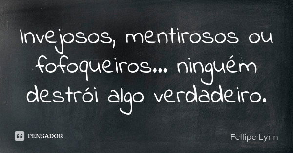 Invejosos, mentirosos ou fofoqueiros... ninguém destrói algo verdadeiro.... Frase de Fellipe Lynn.