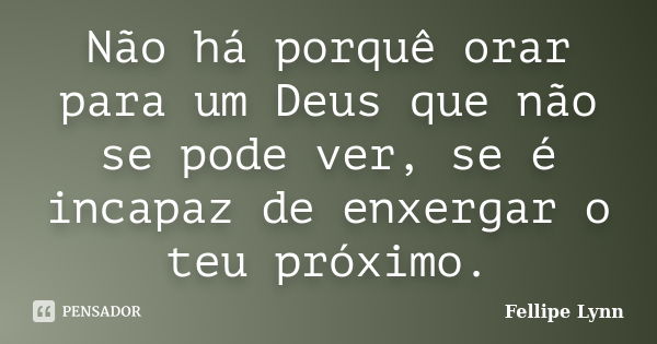 Não há porquê orar para um Deus que não se pode ver, se é incapaz de enxergar o teu próximo.... Frase de Fellipe Lynn.