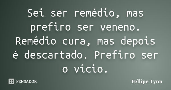 Sei ser remédio, mas prefiro ser veneno. Remédio cura, mas depois é descartado. Prefiro ser o vício.... Frase de Fellipe Lynn.