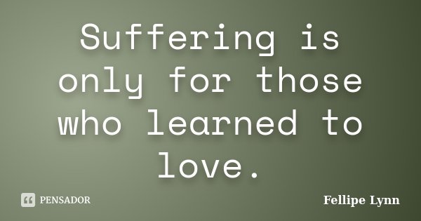 Suffering is only for those who learned to love.... Frase de Fellipe Lynn.