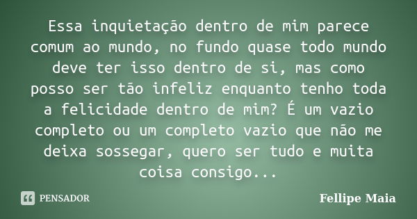 Essa inquietação dentro de mim parece comum ao mundo, no fundo quase todo mundo deve ter isso dentro de si, mas como posso ser tão infeliz enquanto tenho toda a... Frase de Fellipe Maia.