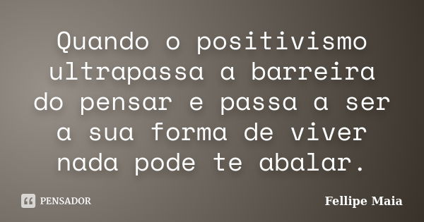 Quando o positivismo ultrapassa a barreira do pensar e passa a ser a sua forma de viver nada pode te abalar.... Frase de Fellipe Maia.