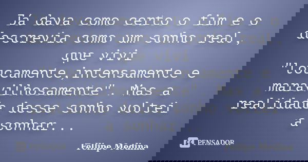 Já dava como certo o fim e o descrevia como um sonho real, que vivi "loucamente,intensamente e maravilhosamente". Mas a realidade desse sonho voltei a... Frase de Fellipe Medina.