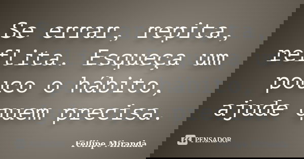 Se errar, repita, reflita. Esqueça um pouco o hábito, ajude quem precisa.... Frase de Fellipe Miranda.