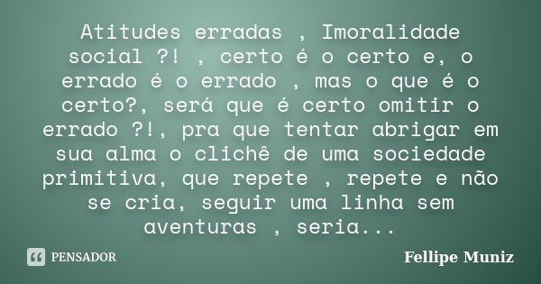 Atitudes erradas , Imoralidade social ?! , certo é o certo e, o errado é o errado , mas o que é o certo?, será que é certo omitir o errado ?!, pra que tentar ab... Frase de Fellipe Muniz.