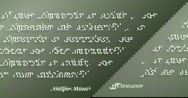 O que importa a vida , se te impedem de viver?! , o que importa o sorriso, se a tristeza se fez morada?! , o que importa o chão, se já se ver num abismo?!... Frase de Fellipe Muniz.